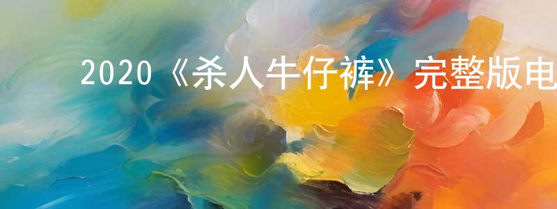 ﻿柴培培发布﻿2020《杀人牛仔裤》完整版电影/在线观看/百度云-美剧天堂